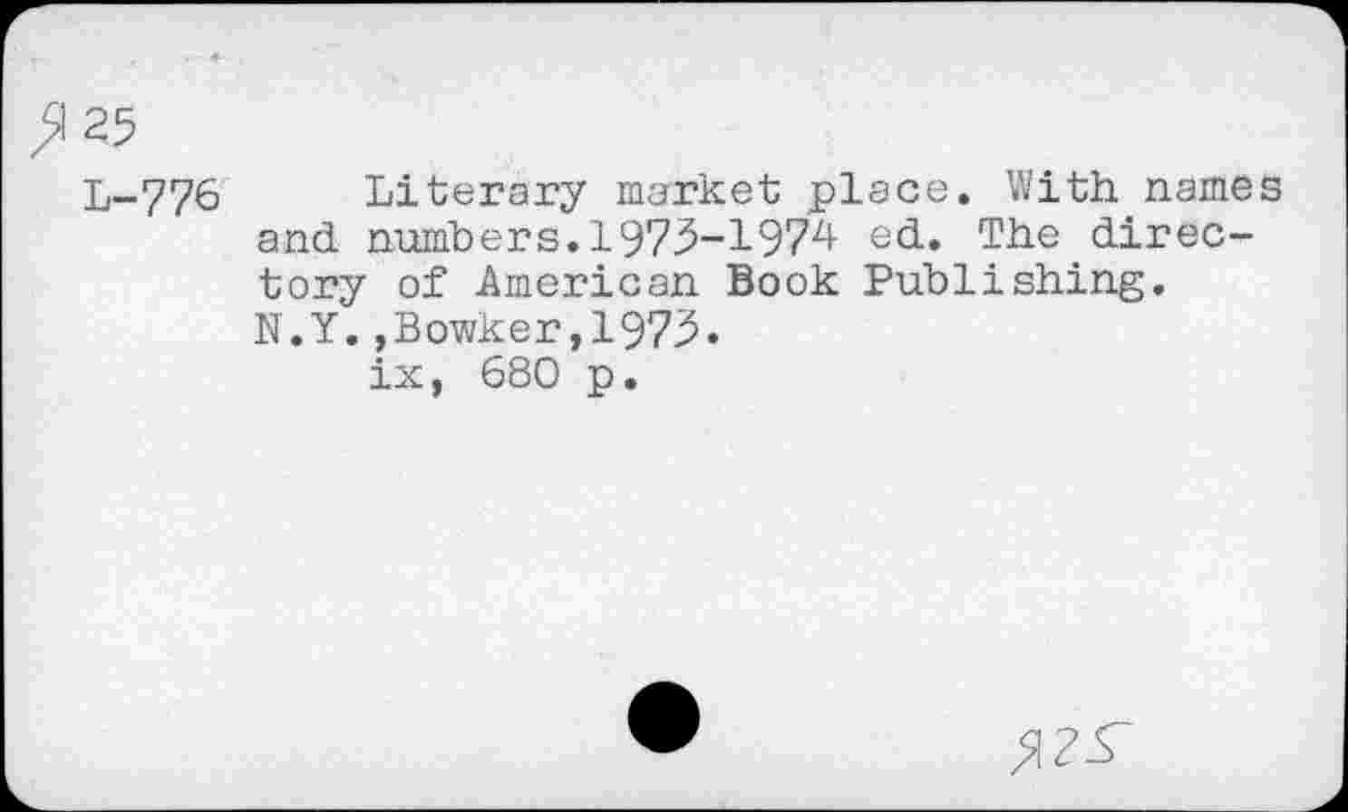 ﻿>125
L-776 Literary market place. With names and numbers.1975-1974 ed. The directory of American Book Publishing.
N.Y.,Bowker,1975» ix, 680 p.